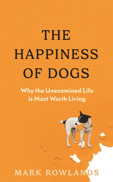 Happiness of Dogs, Why the Unexamined Life Is Most Worth Living 9781803510323 Mark Rowlands