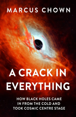 Crack in Everything, How Black Holes Came in from the Cold and Took Cosmic Centre Stage