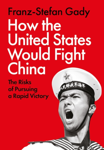 How the United States Would Fight China, The Risks of Pursuing a Rapid Victory 9781805263760 Franz-Stefan Gady
