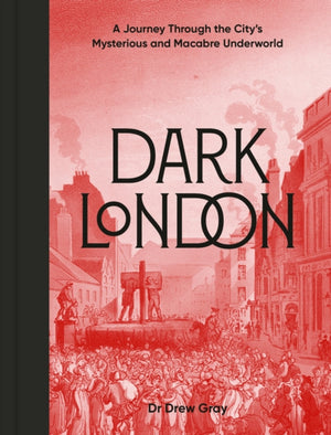 Dark London, A Journey Through the City's Mysterious and Macabre Underworld