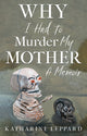 Book cover of: Why I Had to Murder my Mother. By: Katharine Leppard