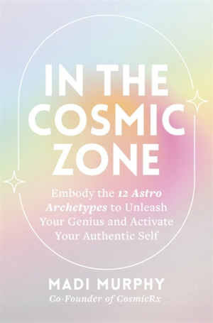 In the Cosmic Zone, Embody the 12 Astro Archetypes to Unleash Your Genius and Activate Your Authentic Self
