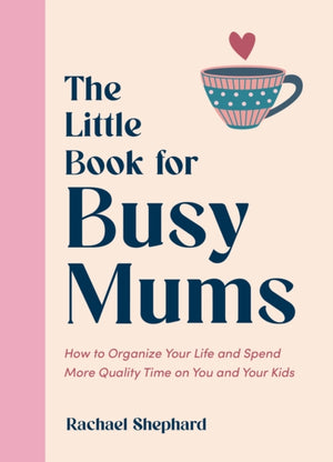 Little Book for Busy Mums, How to Organize Your Life and Spend More Quality Time on You and Your Kids