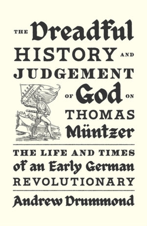 Dreadful History and Judgement of God on Thomas Muntzer, The Life and Times of an Early German Revolutionary