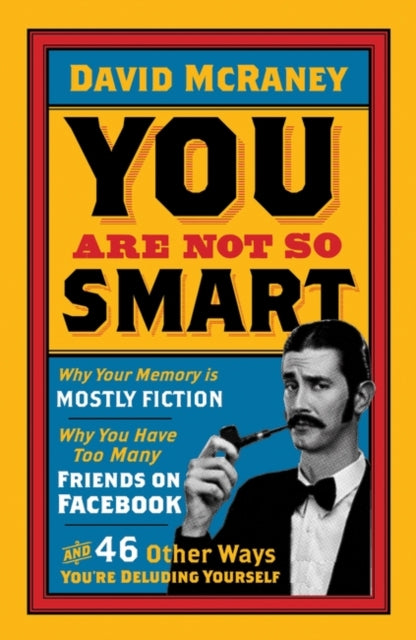 You are Not So Smart, Why Your Memory is Mostly Fiction, Why You Have Too Many Friends on Facebook and 46 Other Ways You're Deluding Yourself 9781851689392 David Mcraney