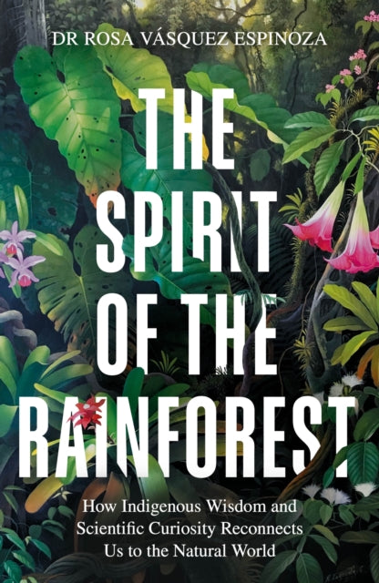 Spirit of the Rainforest, How indigenous wisdom and scientific curiosity reconnects us to the natural world 9781856755566 Rosa Vásquez Espinoza