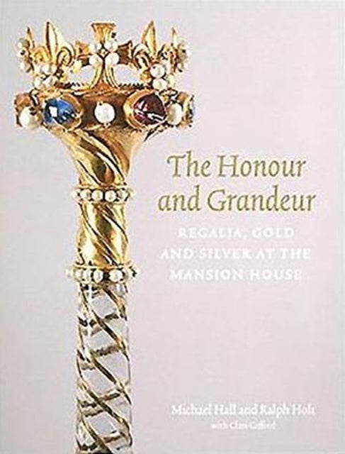 Honour and Grandeur, Regalia, Gold and Silver at the Mansion House 9781907372896 Ralph Holt