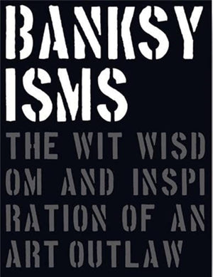 Banksyisms, The Wit, Wisdom and Inspiration of an Art Outlaw