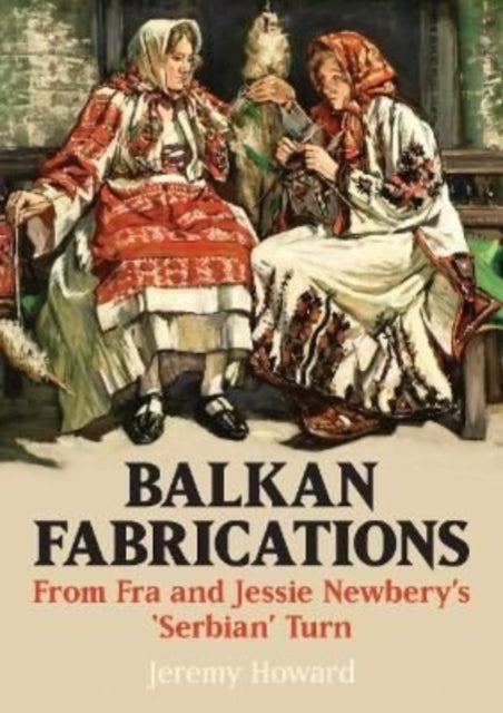 Book cover of: Balkan Fabrications: From Fra and Jessie Newbery’s ‘Serbian’ Turn. By: Jeremy Howard