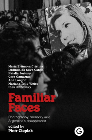 Familiar Faces, Photography, Memory, and Argentina’s Disappeared