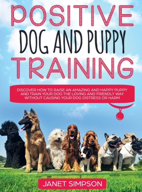 Book cover of: Positive Dog and Puppy Training Discover How to Raise an Amazing and Happy Puppy and Train your Dog the Loving and Friendly Way without Causing Your Dog Distress or Harm