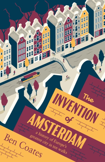 Invention of Amsterdam, A History of Europe’s Greatest City in Ten Walks 9781915590350 Ben Coates