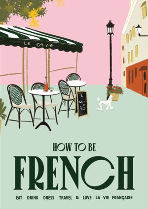 How to be French, Eat, drink, dress, travel and love la vie francaise