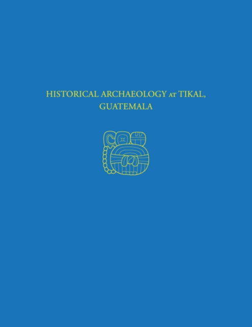 Book cover of: Historical Archaeology at Tikal, Guatemala – Tikal Report 37. By: Hattula Moholy-Nagy