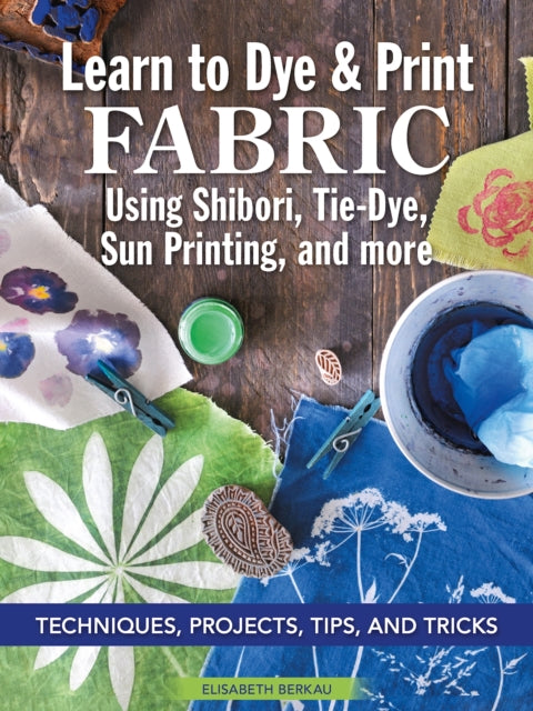 Book cover of: Learn to Dye & Print Fabric Using Shibori, Tie-Dye, Sun Printing, and more. By: Elisabeth Berkau