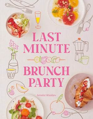 Last Minute Brunch Party, Over 100 Inspiring Dishes to Feed Family and Friends at a Moment's Notice
