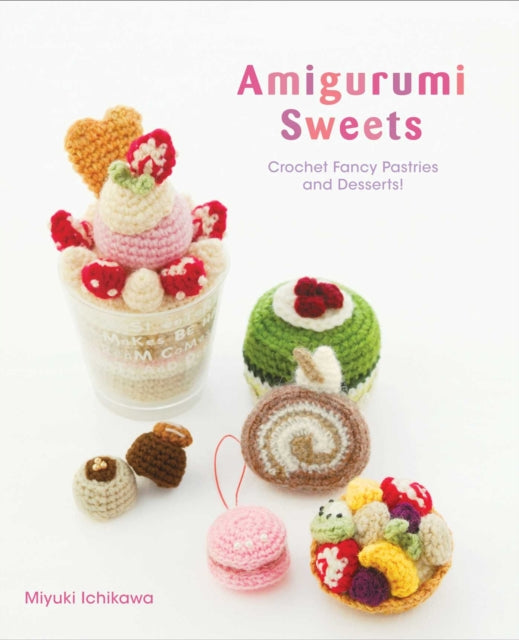 Amigurumi Sweets, Crochet Fancy Pastries and Desserts! 9781974702138 Miyuki Ichikawa