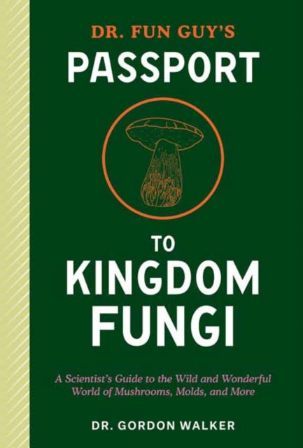 Dr. Fun Guy's Passport to Kingdom Fungi, A Scientist's Guide to the Wild and Wonderful World of Mushrooms, Molds, and More 9781984861795 Gordon Walker