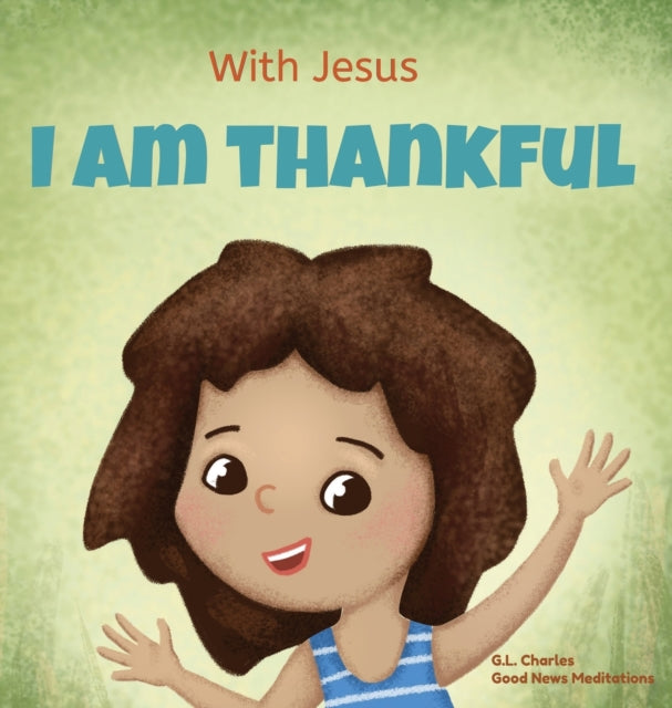With Jesus I am Thankful, A Christian children's book about gratitude, helping kids give thanks in any circumstance; great biblical gift for thanksgiving or any childhood celebration; ages 3-5, 6-8 9781990681592 G L Charles
