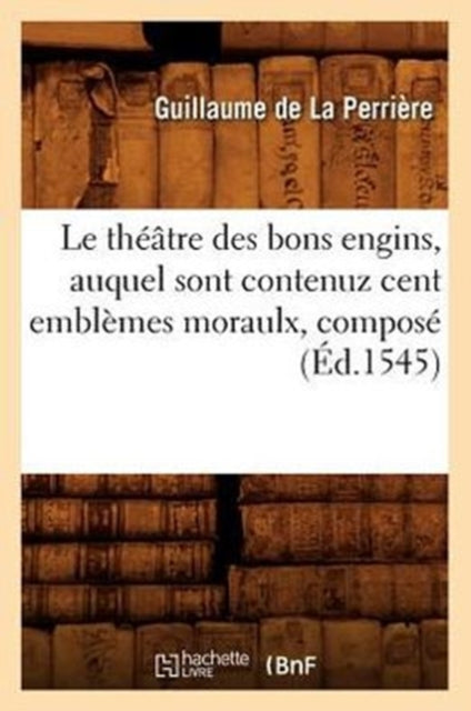 Book cover of: Le Theatre Des Bons Engins, Auquel Sont Contenuz Cent Emblemes Moraulx, Compose (Ed.1545)