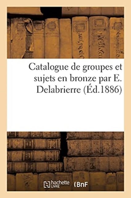 Book cover of: Catalogue de Groupes Et Sujets En Bronze Par E. Delabrierre