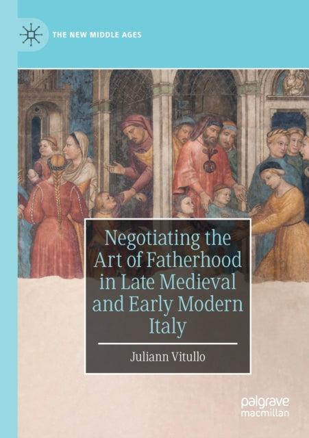Book cover of: Negotiating the Art of Fatherhood in Late Medieval and Early Modern Italy. By: Juliann Vitullo