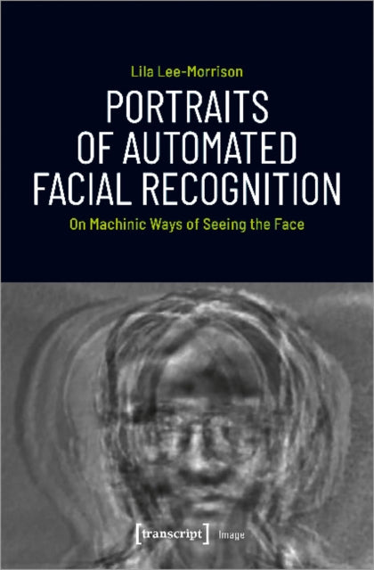 Book cover of: Portraits of Automated Facial Recognition – On Machinic Ways of Seeing the Face. By: Lila Lee-Morrison