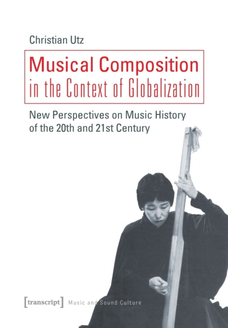 Book cover of: Musical Composition in the Context of Globalizat – New Perspectives on Music History of the Twentieth and Twenty–First Century. By: Christian  Utz