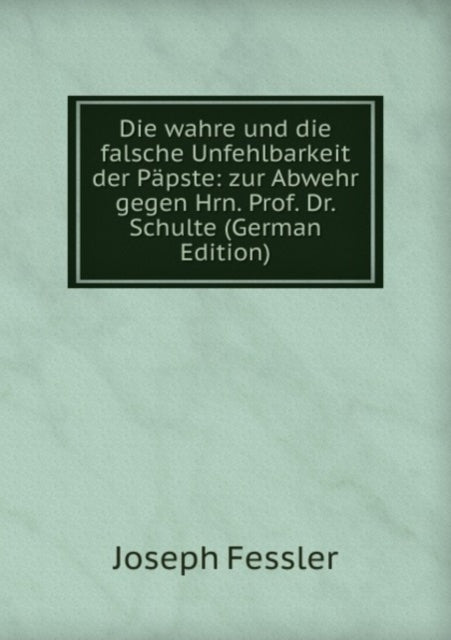 Book cover of: Die wahre und die falsche Unfehlbarkeit der Papste