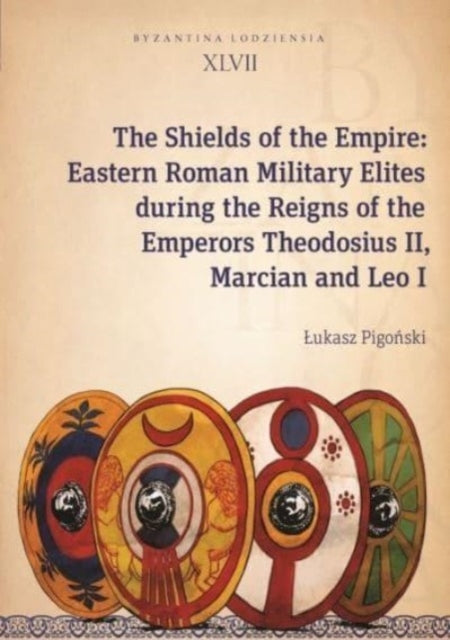 Book cover of: Shields of the Empire – Eastern Roman Military Elites during the Reigns of the Emperors Theodosius II, Marcian and Leo I. By: Łukasz Pigonski
