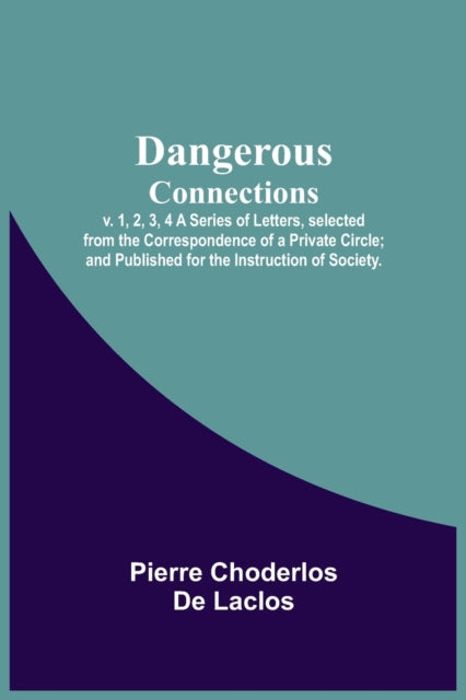 Book cover of: Dangerous Connections, v. 1, 2, 3, 4 A Series of Letters, selected from the Correspondence of a Private Circle; and Published for the Instruction of Society.
