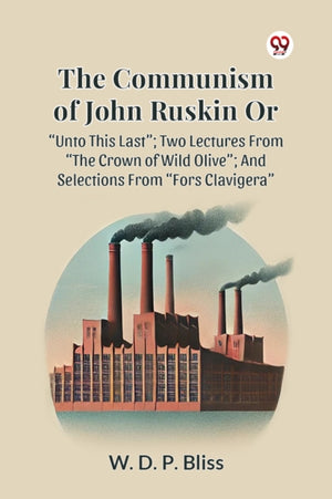 The Communism of John Ruskin or Unto This Last; Two Lectures from the Crown of Wild Olive; and Selections from Fors Clavigera
