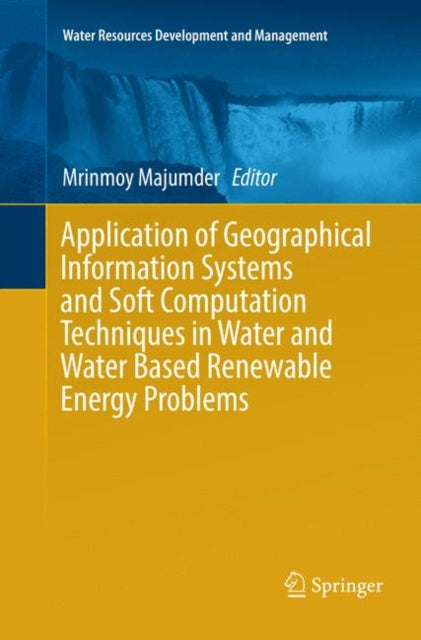 Book cover of: Application of Geographical Information Systems and Soft Computation Techniques in Water and Water Based Renewable Energy Problems. By: Mrinmoy Majumder