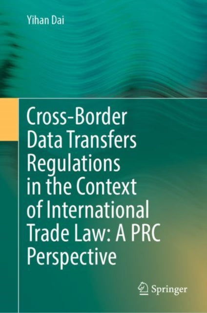 Book cover of: Cross-Border Data Transfers Regulations in the Context of International Trade Law: A PRC Perspective. By: Yihan Dai