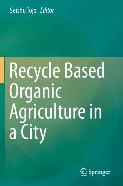 Book cover of: Recycle Based Organic Agriculture in a City. By: Seishu Tojo