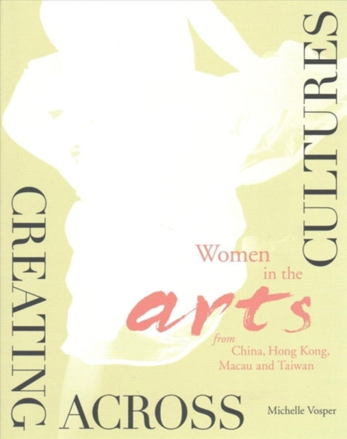 Book cover of: Creating Across Cultures – Women in the Arts from China, Hong Kong, Macau, and Taiwan. By: Michelle Vosper