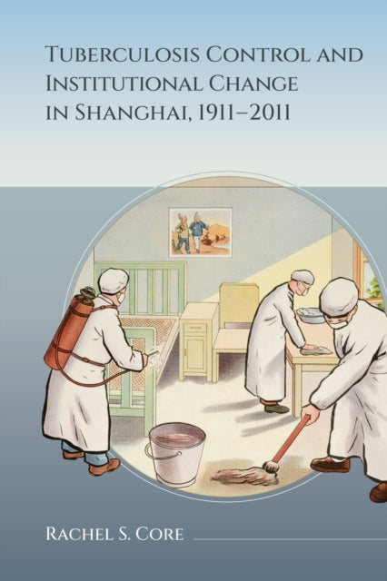 Book cover of: Tuberculosis Control and Institutional Change in Shanghai, 1911-2011. By: Rachel S. Core