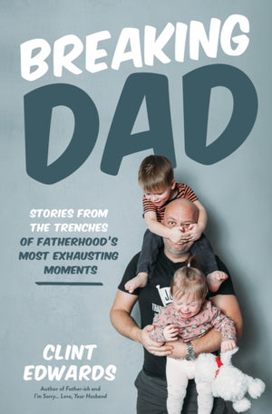 Breaking Dad, Stories from the Trenches of Fatherhood’s Most Exhausting Moments