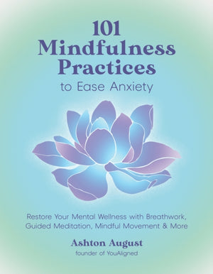 101 Mindfulness Practices to Ease Anxiety, Restore Your Mental Wellness with Breathwork, Guided Meditation, Mindful Movement & More